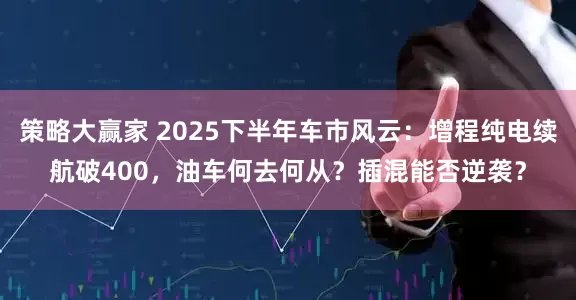 策略大赢家 2025下半年车市风云：增程纯电续航破400，油车何去何从？插混能否逆袭？