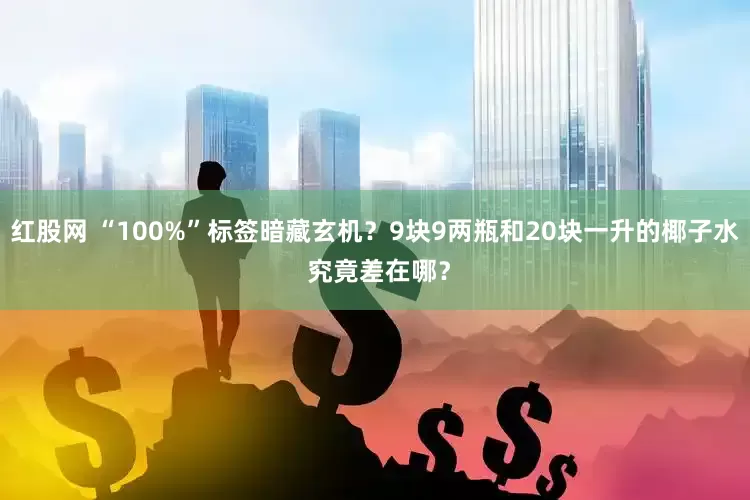 红股网 “100%”标签暗藏玄机？9块9两瓶和20块一升的椰子水 究竟差在哪？