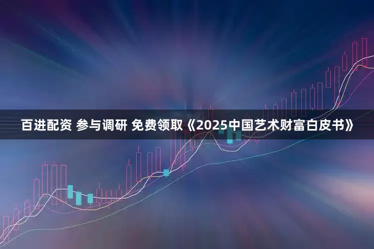 百进配资 参与调研 免费领取《2025中国艺术财富白皮书》