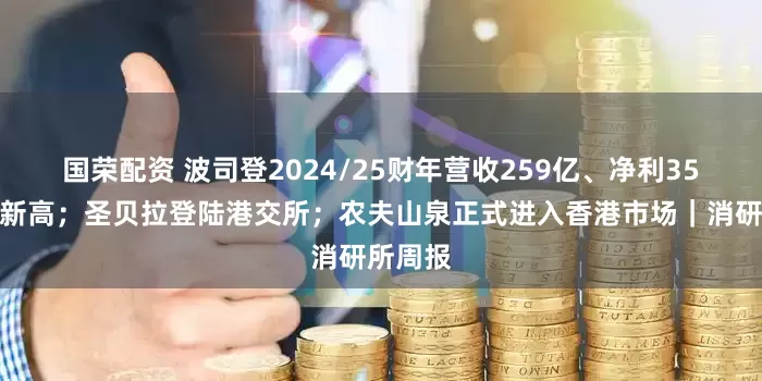 国荣配资 波司登2024/25财年营收259亿、净利35亿双创新高；圣贝拉登陆港交所；农夫山泉正式进入香港市场｜消研所周报