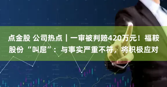 点金股 公司热点｜一审被判赔420万元！福鞍股份 “叫屈”：与事实严重不符，将积极应对