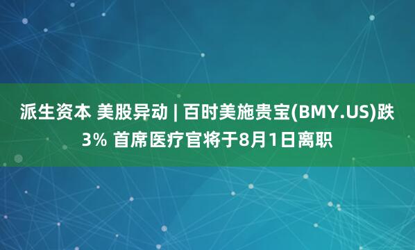 派生资本 美股异动 | 百时美施贵宝(BMY.US)跌3% 首席医疗官将于8月1日离职