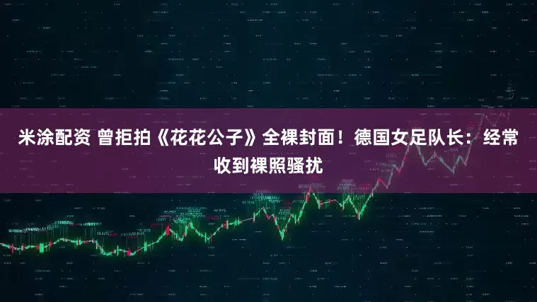 米涂配资 曾拒拍《花花公子》全裸封面！德国女足队长：经常收到裸照骚扰