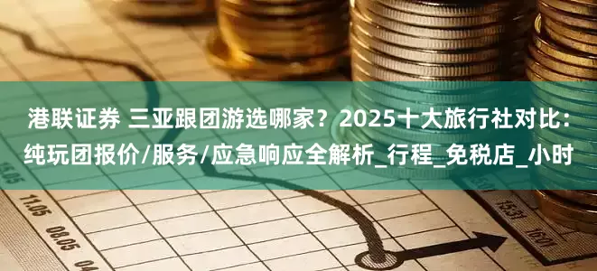 港联证券 三亚跟团游选哪家？2025十大旅行社对比：纯玩团报价/服务/应急响应全解析_行程_免税店_小时