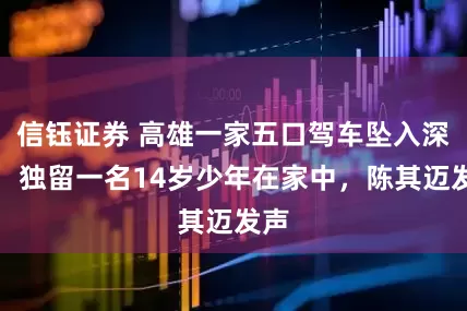 信钰证券 高雄一家五口驾车坠入深谷，独留一名14岁少年在家中，陈其迈发声