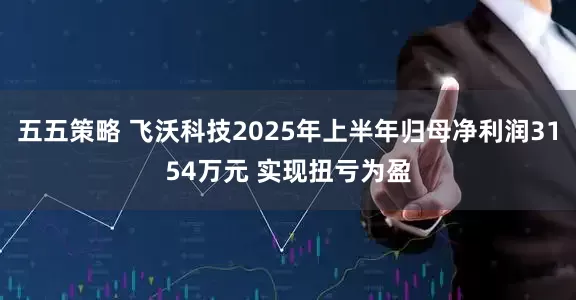 五五策略 飞沃科技2025年上半年归母净利润3154万元 实现扭亏为盈