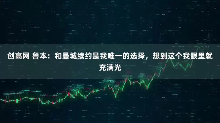 创高网 鲁本：和曼城续约是我唯一的选择，想到这个我眼里就充满光