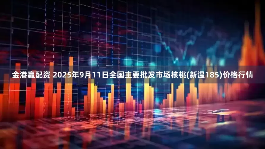 金港赢配资 2025年9月11日全国主要批发市场核桃(新温185)价格行情