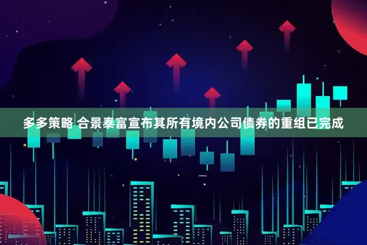 多多策略 合景泰富宣布其所有境内公司债券的重组已完成