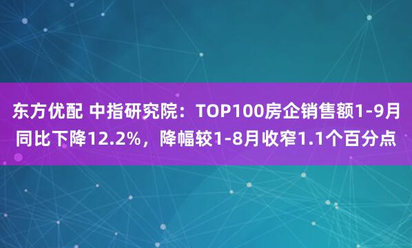 东方优配 中指研究院：TOP100房企销售额1-9月同比下降12.2%，降幅较1-8月收窄1.1个百分点