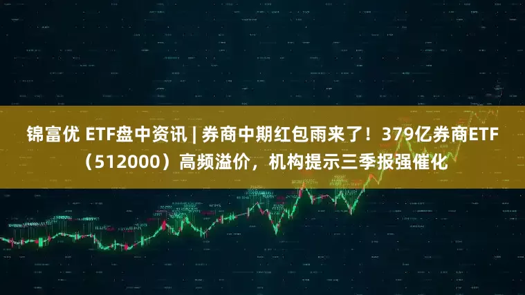锦富优 ETF盘中资讯 | 券商中期红包雨来了！379亿券商ETF（512000）高频溢价，机构提示三季报强催化