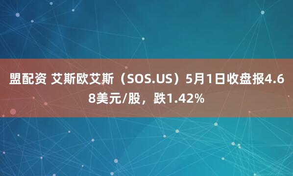 盟配资 艾斯欧艾斯（SOS.US）5月1日收盘报4.68美元/股，跌1.42%