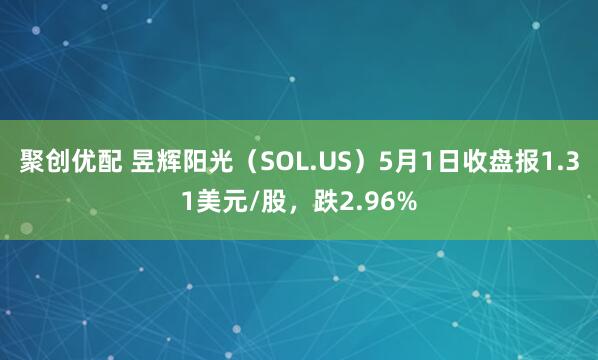 聚创优配 昱辉阳光（SOL.US）5月1日收盘报1.31美元/股，跌2.96%